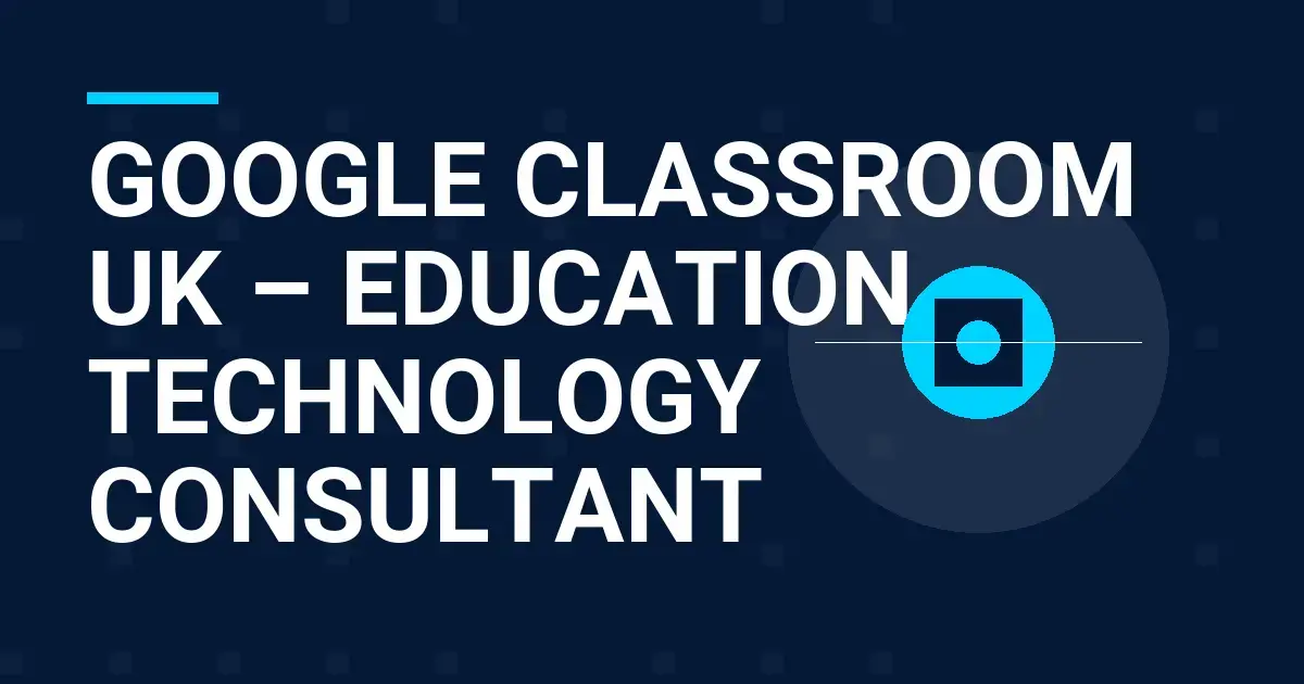 Google Classroom UK – Education Technology Consultant