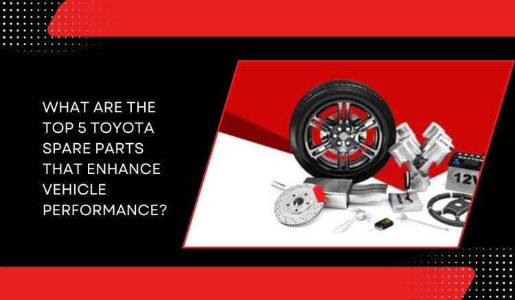 What Are the Top 5 Toyota Spare Parts That Enhance Vehicle Performance?